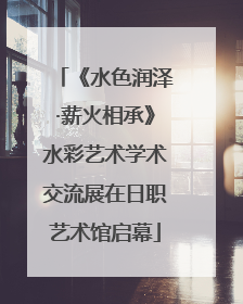 《水色润泽·薪火相承》水彩艺术学术交流展在日职艺术馆启幕