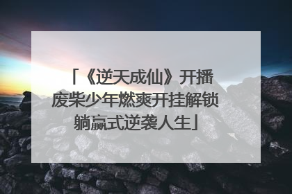 《逆天成仙》开播 废柴少年燃爽开挂解锁躺赢式逆袭人生