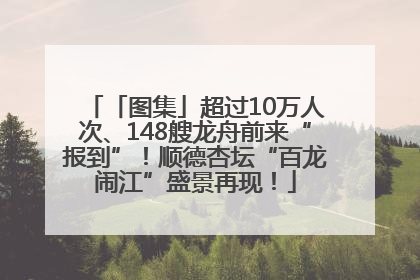 「图集」超过10万人次、148艘龙舟前来“报到”！顺德杏坛“百龙闹江”盛景再现！