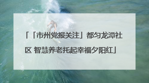 「市州党报关注」都匀龙潭社区 智慧养老托起幸福夕阳红