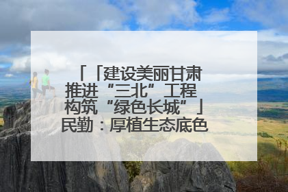 「建设美丽甘肃 推进“三北”工程 构筑“绿色长城”」民勤：厚植生态底色 筑牢绿色屏障