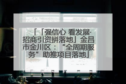 「强信心 看发展·招商引资拼落地」金昌市金川区：“全周期服务”助推项目落地