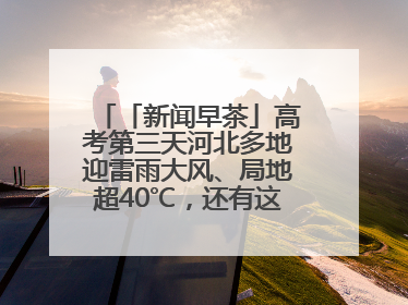「新闻早茶」高考第三天河北多地迎雷雨大风、局地超40℃，还有这些热点……