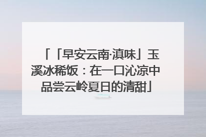 「早安云南·滇味」玉溪冰稀饭：在一口沁凉中品尝云岭夏日的清甜