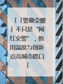 「警徽荣耀」不只是“网红交警”，他用温度与创新点亮城市路口