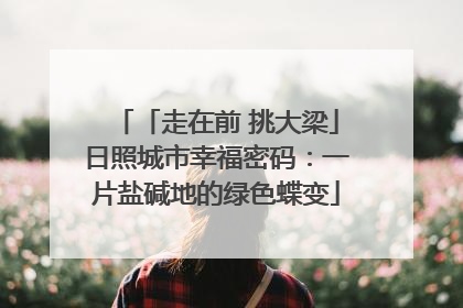 「走在前 挑大梁」日照城市幸福密码：一片盐碱地的绿色蝶变