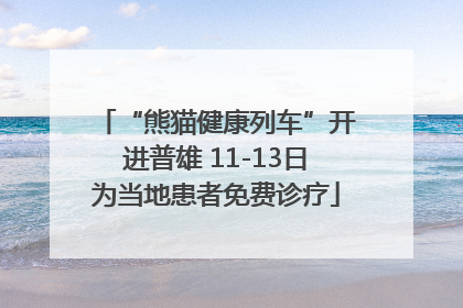 “熊猫健康列车”开进普雄 11-13日为当地患者免费诊疗