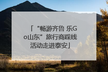 “畅游齐鲁 乐Go山东”旅行商踩线活动走进泰安