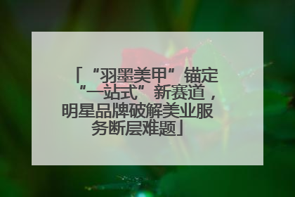 “羽墨美甲”锚定“一站式”新赛道，明星品牌破解美业服务断层难题