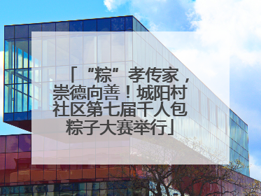 “粽”孝传家，崇德向善！城阳村社区第七届千人包粽子大赛举行