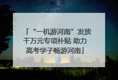 “一机游河南”发放千万元专项补贴 助力高考学子畅游河南