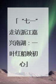 “七一”走访浙江嘉兴南湖：一叶红船映初心