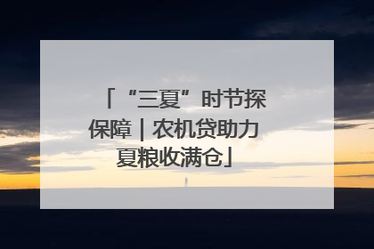 “三夏”时节探保障｜农机贷助力夏粮收满仓