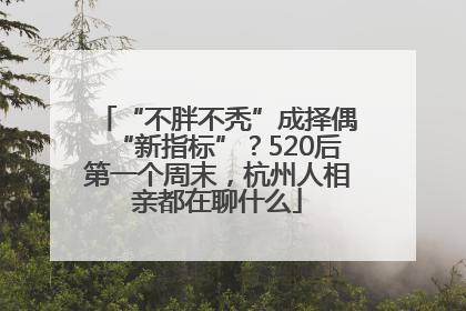“不胖不秃”成择偶“新指标”？520后第一个周末，杭州人相亲都在聊什么