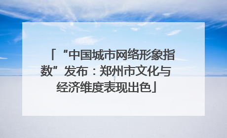 “中国城市网络形象指数”发布：郑州市文化与经济维度表现出色