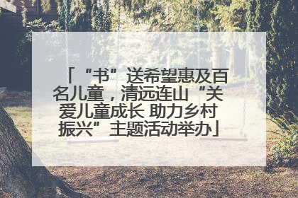 “书”送希望惠及百名儿童，清远连山“关爱儿童成长 助力乡村振兴”主题活动举办