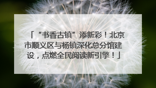 “书香古镇”添新彩！北京市顺义区与杨镇深化总分馆建设，点燃全民阅读新引擎！