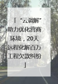“云调解”助力优化营商环境，20天远程化解百万工程欠款纠纷