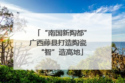 “南国新陶都”广西藤县打造陶瓷“智”造高地