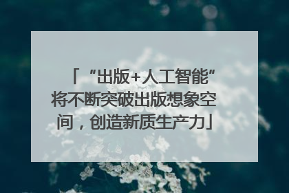 “出版+人工智能”将不断突破出版想象空间，创造新质生产力