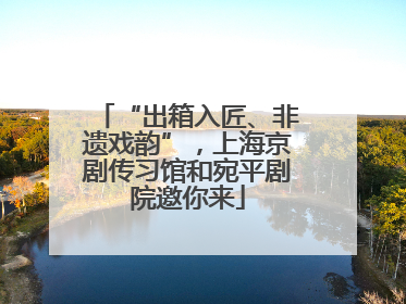“出箱入匠、非遗戏韵”，上海京剧传习馆和宛平剧院邀你来