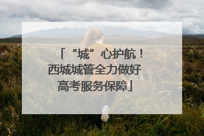 “城”心护航！西城城管全力做好高考服务保障