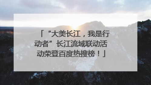 “大美长江，我是行动者”长江流域联动活动荣登百度热搜榜！