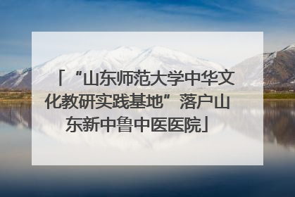“山东师范大学中华文化教研实践基地”落户山东新中鲁中医医院