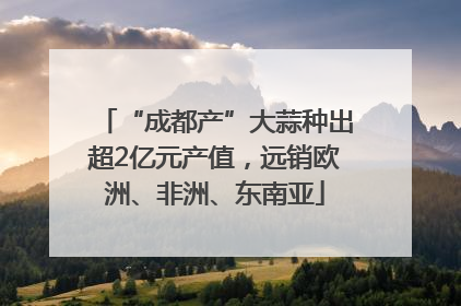 “成都产”大蒜种出超2亿元产值，远销欧洲、非洲、东南亚