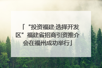 “投资福建·选择开发区”福建省招商引资推介会在福州成功举行