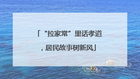 “拉家常”里话孝道，居民故事树新风