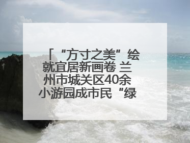 “方寸之美”绘就宜居新画卷 兰州市城关区40余小游园成市民“绿色福利”打卡地