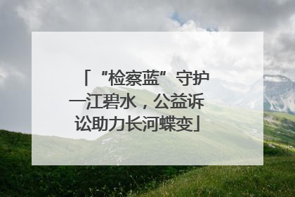 “检察蓝”守护一江碧水，公益诉讼助力长河蝶变