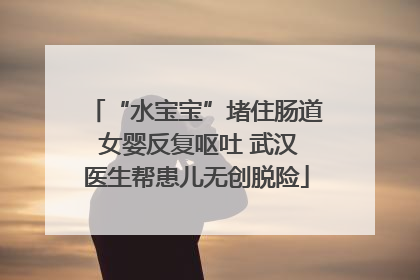 “水宝宝”堵住肠道 女婴反复呕吐 武汉医生帮患儿无创脱险