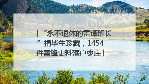 “永不退休的雷锋班长”捐毕生珍藏，1454件雷锋史料落户枣庄