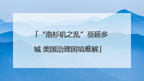 “洛杉矶之乱”蔓延多城 美国治理困境难解