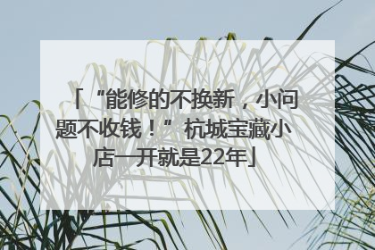 “能修的不换新，小问题不收钱！”杭城宝藏小店一开就是22年
