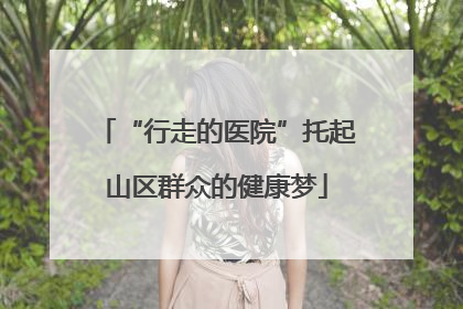 “行走的医院”托起山区群众的健康梦