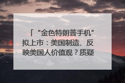 “金色特朗普手机”拟上市：美国制造、反映美国人价值观？质疑者：像天方夜谭