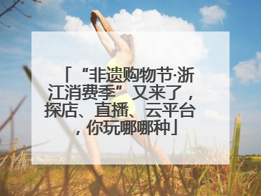 “非遗购物节·浙江消费季”又来了，探店、直播、云平台，你玩哪哪种