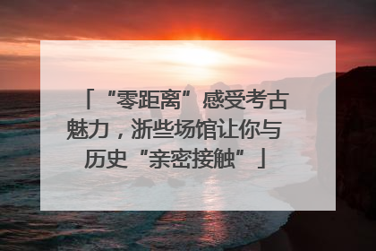 “零距离”感受考古魅力，浙些场馆让你与历史“亲密接触”