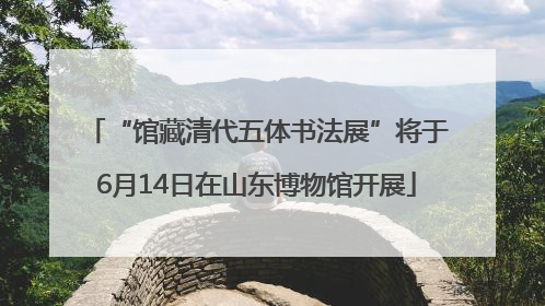 “馆藏清代五体书法展”将于6月14日在山东博物馆开展