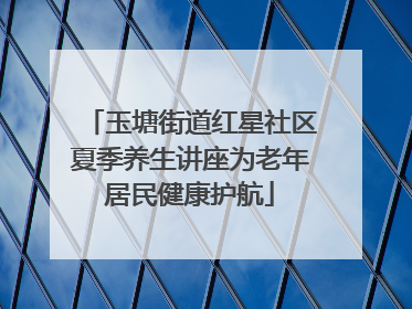 玉塘街道红星社区夏季养生讲座为老年居民健康护航