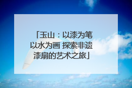 玉山：以漆为笔 以水为画 探索非遗漆扇的艺术之旅