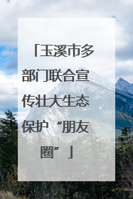 玉溪市多部门联合宣传壮大生态保护“朋友圈”