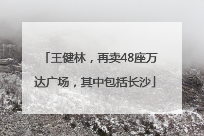 王健林，再卖48座万达广场，其中包括长沙