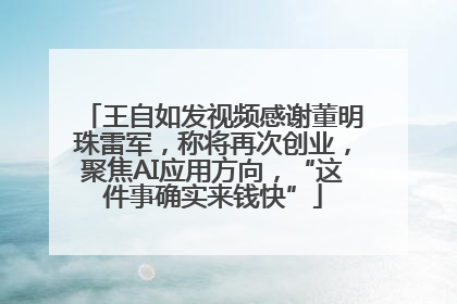 王自如发视频感谢董明珠雷军，称将再次创业，聚焦AI应用方向，“这件事确实来钱快”