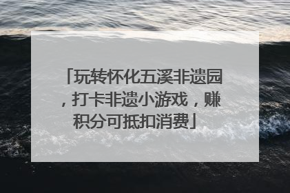 玩转怀化五溪非遗园，打卡非遗小游戏，赚积分可抵扣消费