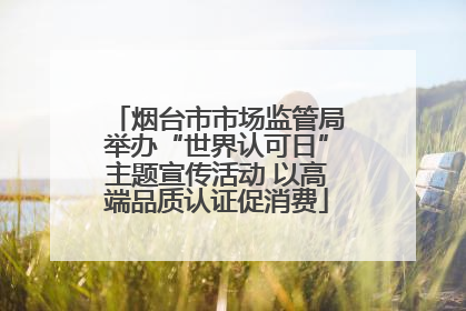 烟台市市场监管局举办“世界认可日”主题宣传活动 以高端品质认证促消费