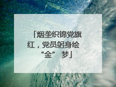 烟垄织锦党旗红，党员躬身绘 “金” 梦